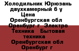 Холодильник Юрюзань двухкамерный б/у › Цена ­ 6 500 - Оренбургская обл., Оренбург г. Электро-Техника » Бытовая техника   . Оренбургская обл.,Оренбург г.